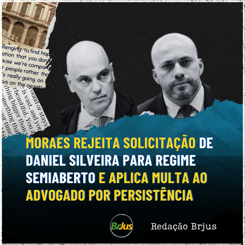 MORAES REJEITA SOLICITAÇÃO DE DANIEL SILVEIRA PARA REGIME SEMIABERTO E APLICA MULTA AO ADVOGADO POR PERSISTÊNCIA