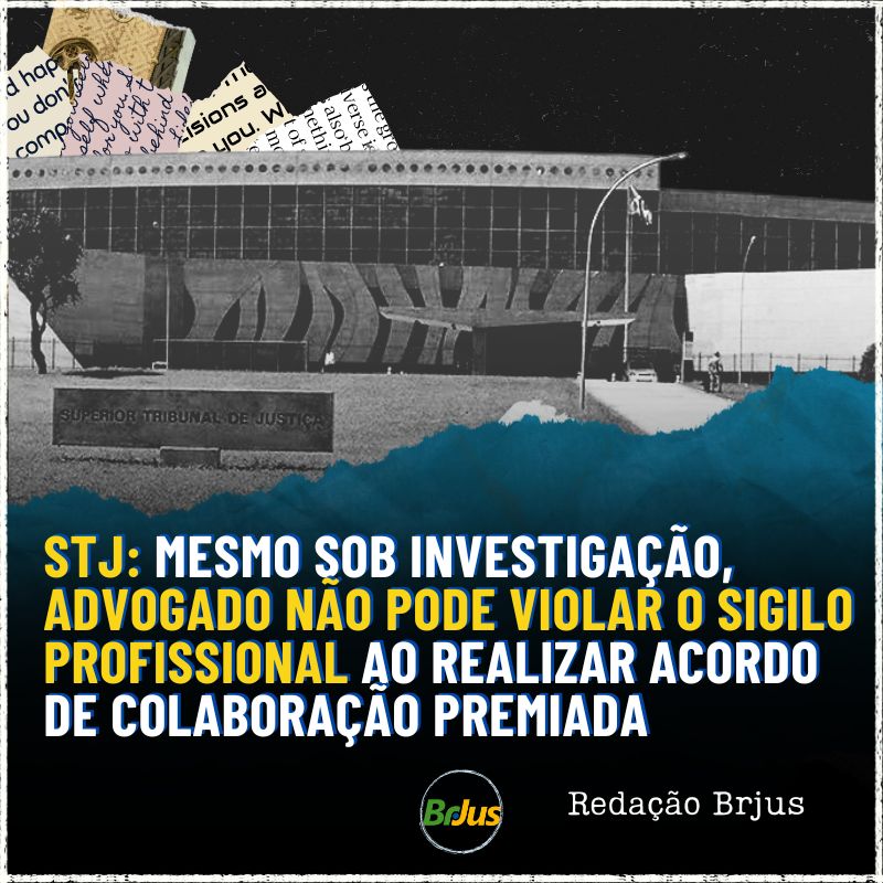 STJ: mesmo sob investigação, advogado não pode violar o sigilo profissional ao realizar acordo de colaboração premiada