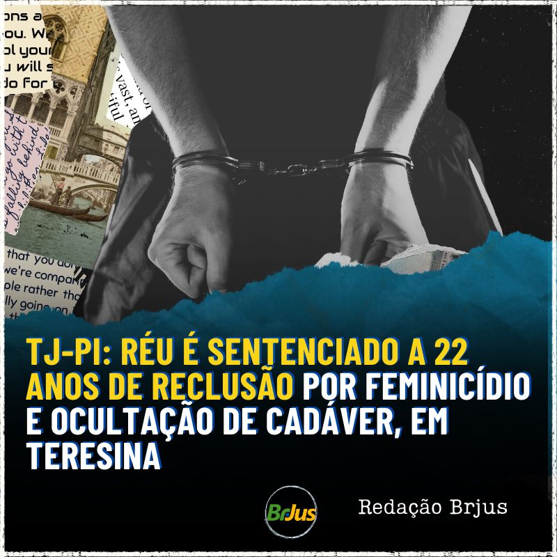 TJ-PI: RÉU É SENTENCIADO A 22 ANOS DE RECLUSÃO POR FEMINICÍDIO E OCULTAÇÃO DE CADÁVER EM TERESINA