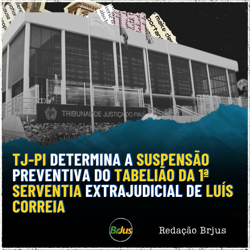 TJ-PI DETERMINA A SUSPENSÃO PREVENTIVA DO TABELIÃO DA 1ª SERVENTIA EXTRAJUDICIAL DE LUÍS CORREIA