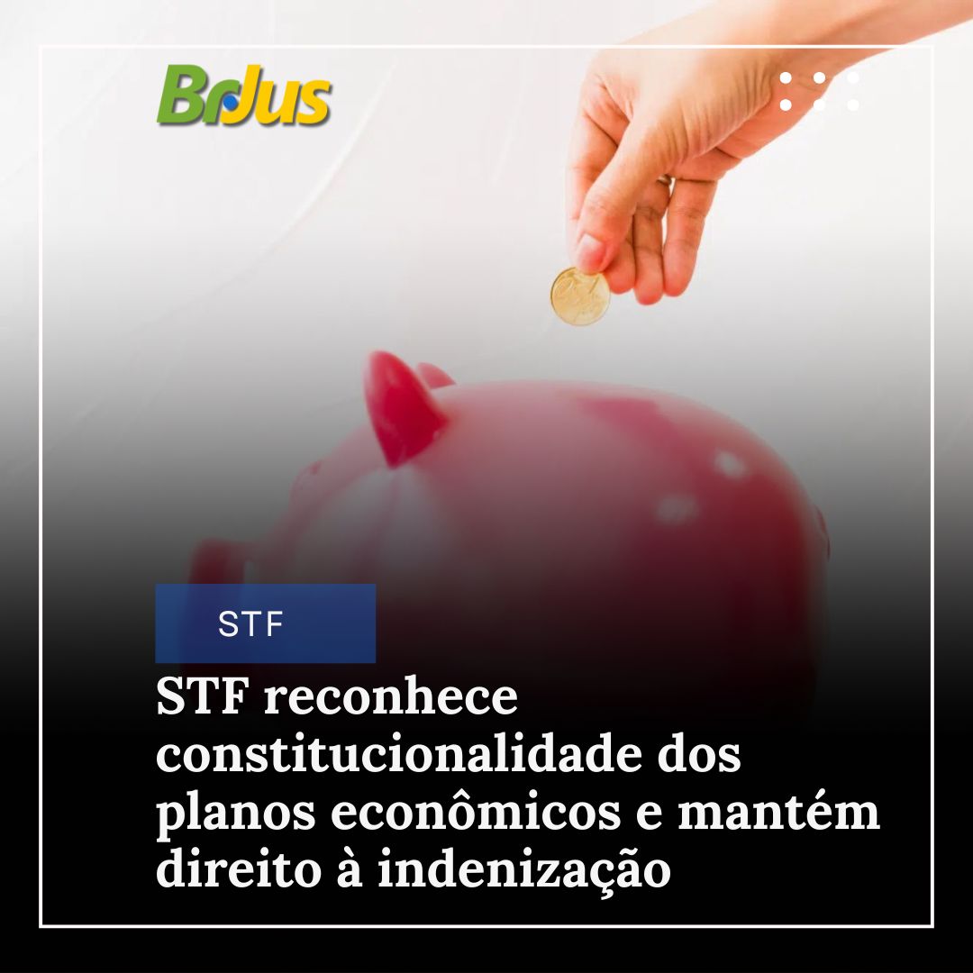STF reconhece constitucionalidade dos planos econômicos e mantém direito à indenização para poupadores